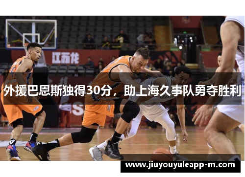 外援巴恩斯独得30分，助上海久事队勇夺胜利