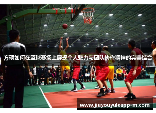 方硕如何在篮球赛场上展现个人魅力与团队协作精神的完美结合