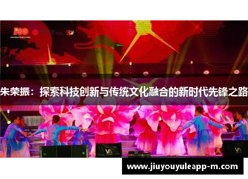朱荣振：探索科技创新与传统文化融合的新时代先锋之路